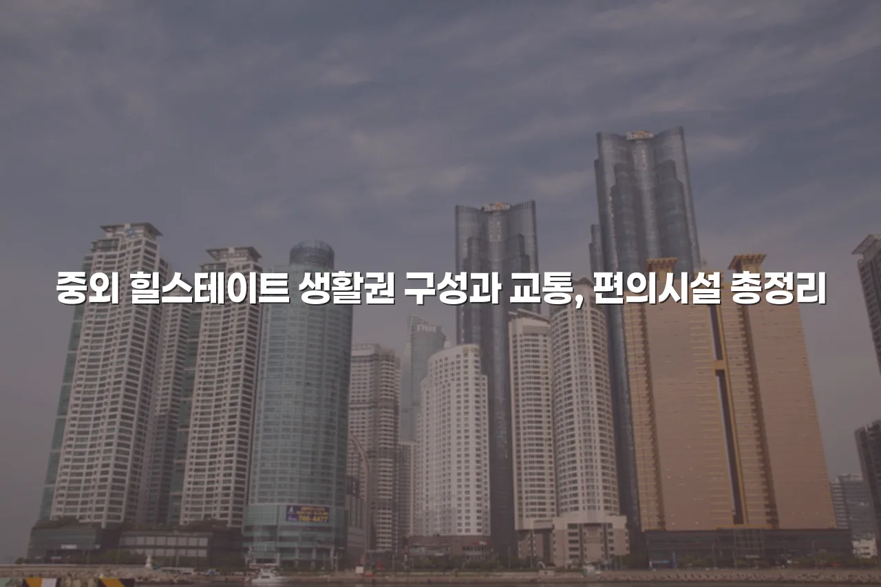 중외 힐스테이트 생활권 구성과 교통, 편의시설 총정리